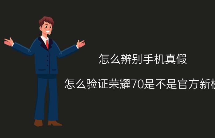 怎么辨别手机真假 怎么验证荣耀70是不是官方新机？